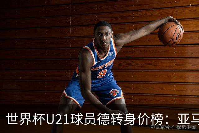 世界杯U21球员德转身价榜：亚马尔2亿欧居首，内维斯、杜埃前三