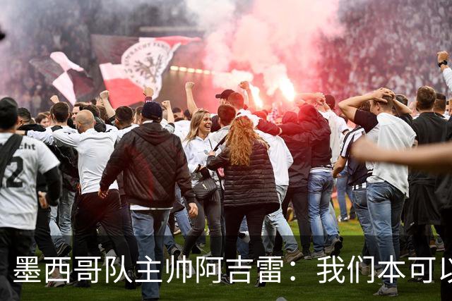 墨西哥队主帅阿吉雷：我们本可以进四个球