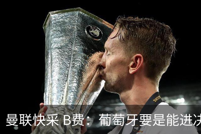 曼联快采 B费：葡萄牙要是能进决赛 我希望可以踢摩洛哥复仇