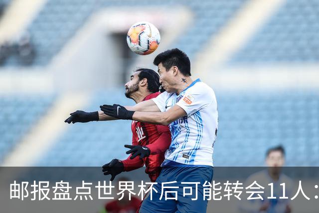 邮报盘点世界杯后可能转会11人：库库雷利亚、大马丁、麦卡等在列