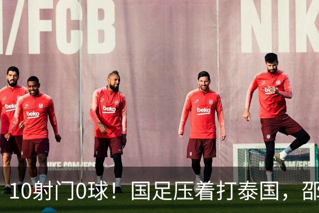 10射门0球！国足压着打泰国，邵佳一用人惹争议，中卫2次低级失误